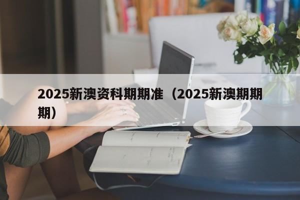 2025新澳资科期期准（2025新澳期期期）